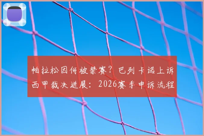 帕拉松因何被禁赛？巴列卡诺上诉西甲裁决进展：2026赛季申诉流程与结果等待时间详解