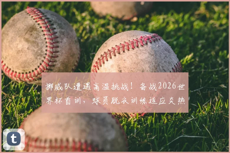 挪威队遭遇高温挑战!备战2026世界杯首训,球员脱衣训练适应炎热天气引关注,附球队防暑降温策略详解