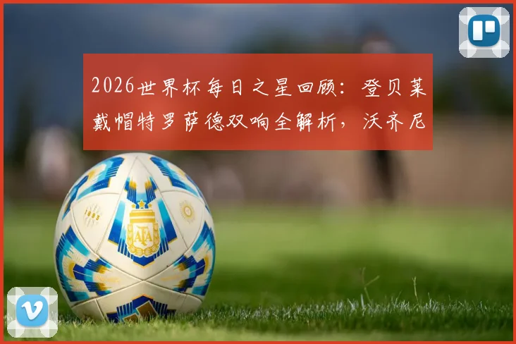 2026世界杯每日之星回顾：登贝莱戴帽特罗萨德双响全解析，沃齐尼亚神迹进球盘点