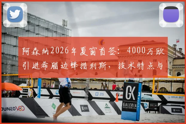 阿森纳2026年夏窗首签:4000万欧引进希腊边锋措利斯,技术特点与战术位置全解析