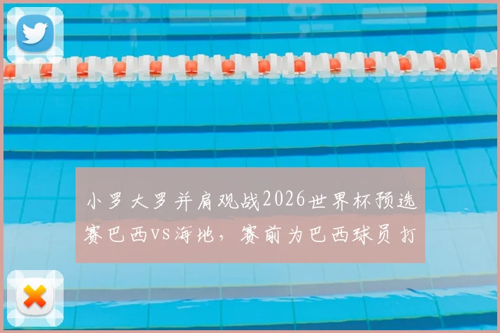 小罗大罗并肩观战2026世界杯预选赛巴西vs海地，赛前为巴西球员打气全记录