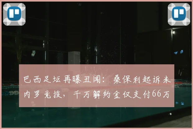 巴西足坛再曝丑闻：桑保利起诉米内罗竞技，千万解约金仅支付66万，2026年纠纷持续发酵