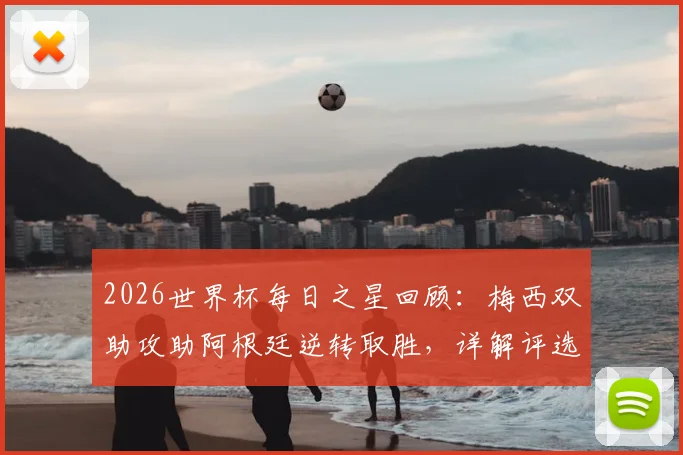 2026世界杯每日之星回顾：梅西双助攻助阿根廷逆转取胜，详解评选规则与球星高光集锦