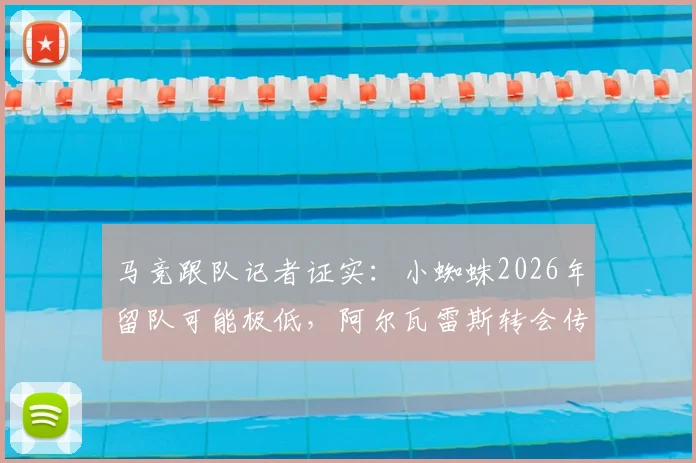 马竞跟队记者证实:小蜘蛛2026年留队可能极低,阿尔瓦雷斯转会传闻升温