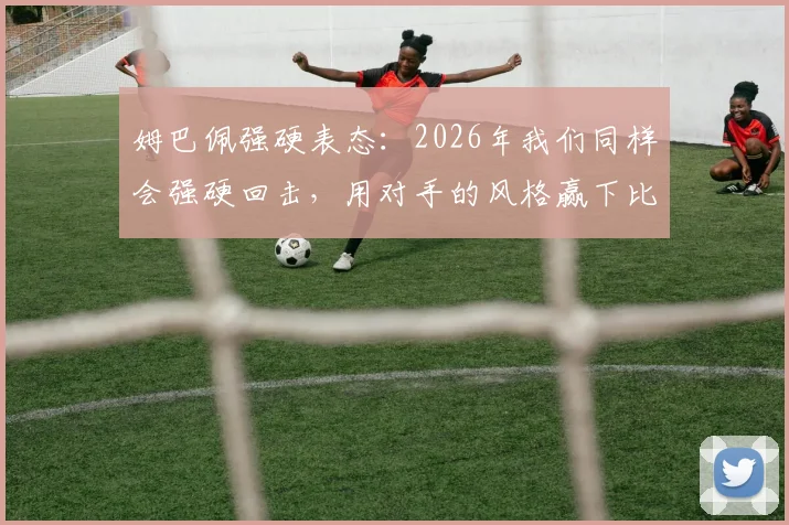 姆巴佩强硬表态：2026年我们同样会强硬回击，用对手的风格赢下比赛，胜利属于我们