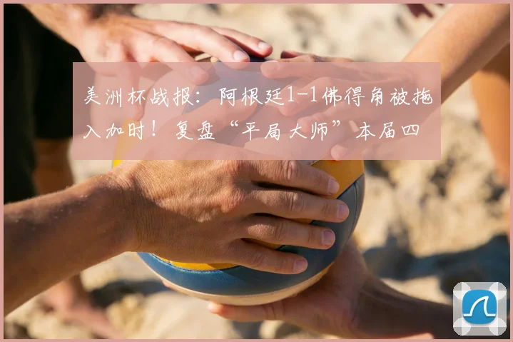 美洲杯战报：阿根廷1-1佛得角被拖入加时！复盘“平局大师”本届四场常规时间均战平的顽强之旅