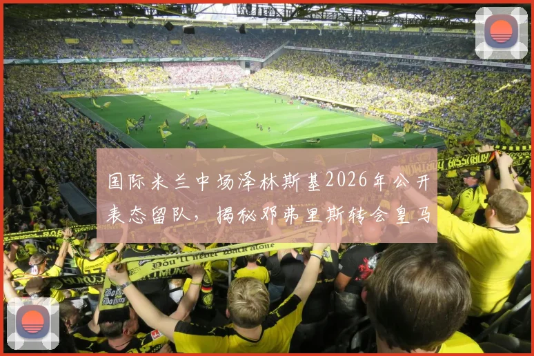 国际米兰中场泽林斯基2026年公开表态留队，揭秘邓弗里斯转会皇马背后的天价报价内幕