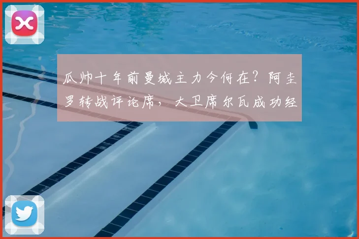瓜帅十年前曼城主力今何在？阿圭罗转战评论席，大卫席尔瓦成功经商，附完整球员现状追踪