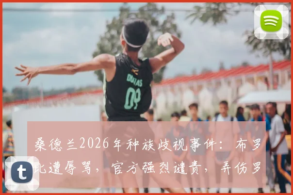 桑德兰2026年种族歧视事件:布罗比遭辱骂,官方强烈谴责,弄伤罗梅罗成导火索