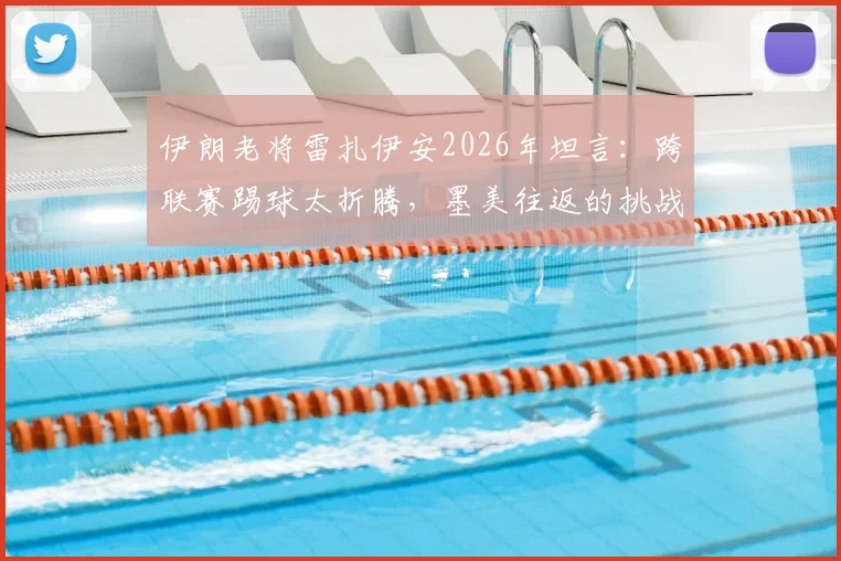 伊朗老将雷扎伊安2026年坦言：跨联赛踢球太折腾，墨美往返的挑战与应对方案