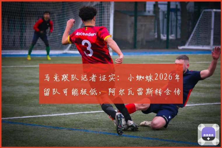 马竞跟队记者证实：小蜘蛛2026年留队可能极低，阿尔瓦雷斯转会传闻升温