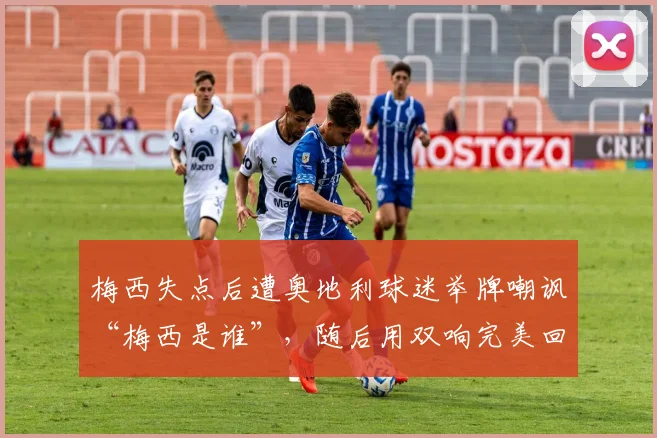 梅西失点后遭奥地利球迷举牌嘲讽“梅西是谁”,随后用双响完美回击全过程解析