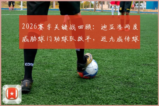 2026赛季关键战回顾：迪亚洛两度威胁球门助球队扳平，近九成传球成功率揭示其战术价值