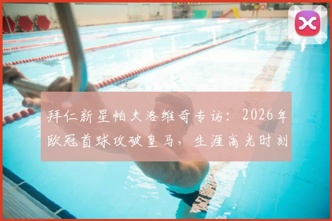 拜仁新星帕夫洛维奇专访:2026年欧冠首球攻破皇马,生涯高光时刻回顾与心路历程