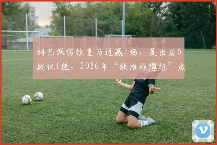 姆巴佩伤缺皇马连赢5场，复出后6战仅1胜，2026年“缺谁谁尴尬”成真？数据分析来了
