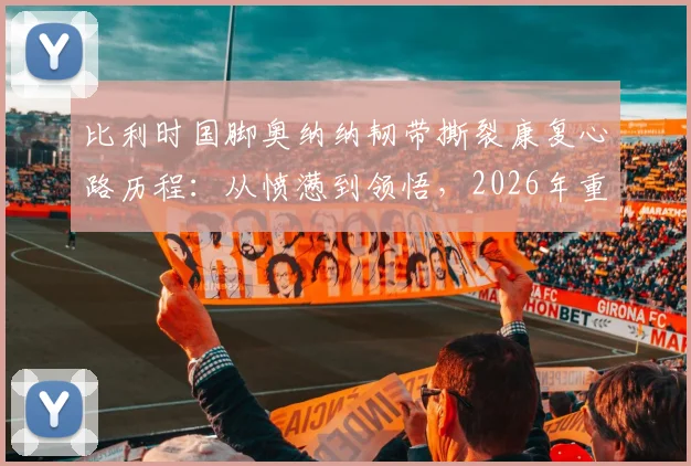 比利时国脚奥纳纳韧带撕裂康复心路历程:从愤懑到领悟,2026年重返巅峰的信念与启示