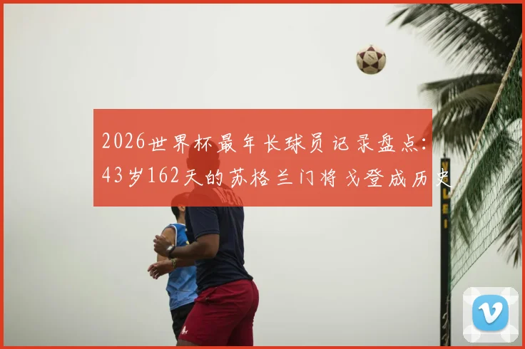 2026世界杯最年长球员记录盘点：43岁162天的苏格兰门将戈登成历史第二，谁是第一？