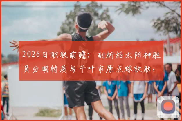 2026日职联前瞻:剖析柏太阳神胜负分明特质与千叶市原点球软肋,赛果预测一览