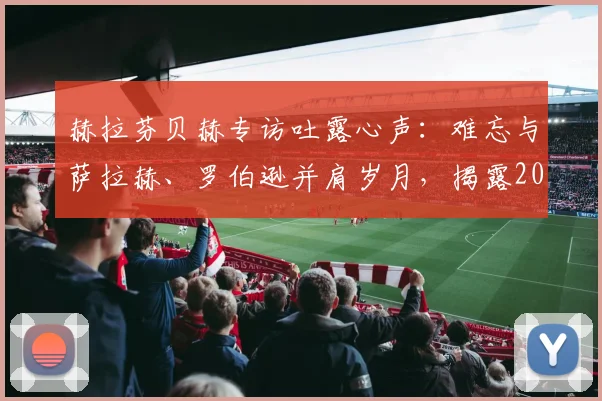 赫拉芬贝赫专访吐露心声：难忘与萨拉赫、罗伯逊并肩岁月，揭露2026年利物浦更衣室真实氛围