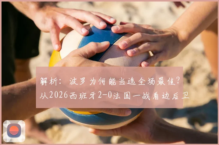 解析：波罗为何能当选全场最佳？从2026西班牙2-0法国一战看边后卫的攻防艺术