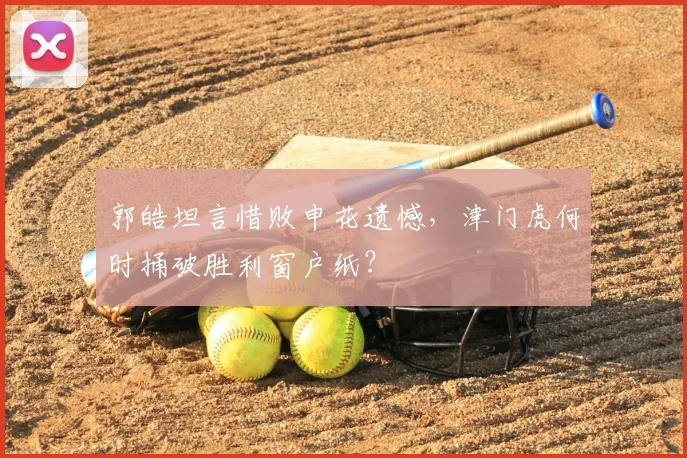 郭皓坦言惜败申花遗憾,津门虎何时捅破胜利窗户纸?