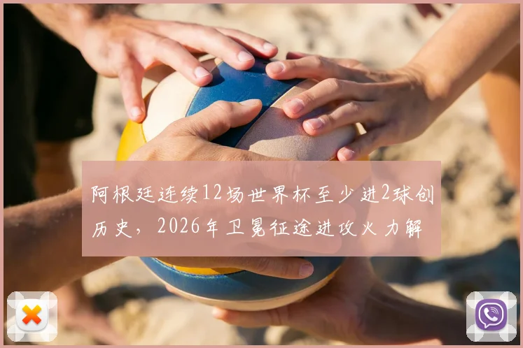 阿根廷连续12场世界杯至少进2球创历史，2026年卫冕征途进攻火力解析