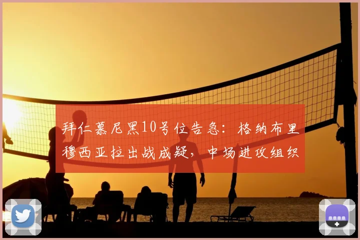 拜仁慕尼黑10号位告急：格纳布里穆西亚拉出战成疑，中场进攻组织面临严峻考验（附最新伤病名单）
