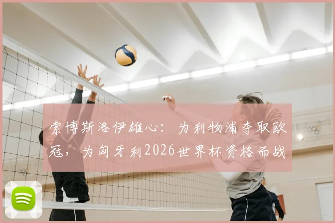 索博斯洛伊雄心:为利物浦夺取欧冠,为匈牙利2026世界杯资格而战!