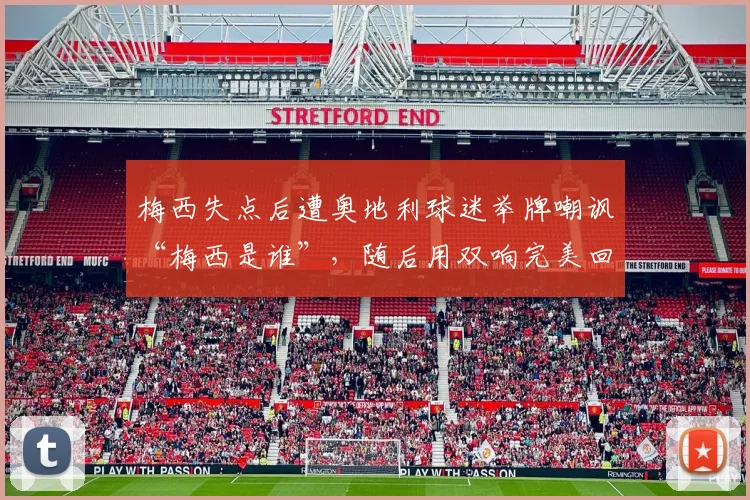 梅西失点后遭奥地利球迷举牌嘲讽“梅西是谁”，随后用双响完美回击全过程解析