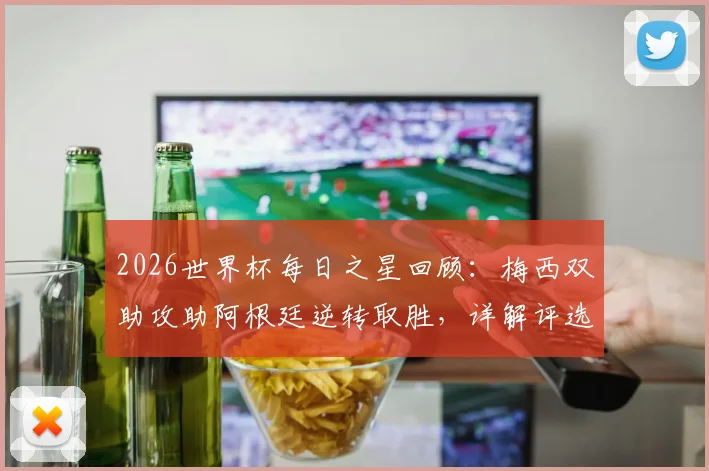 2026世界杯每日之星回顾:梅西双助攻助阿根廷逆转取胜,详解评选规则与球星高光集锦