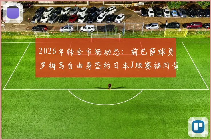 2026年转会市场动态:前巴萨球员罗梅乌自由身签约日本J联赛福冈黄蜂队,背后原因解读