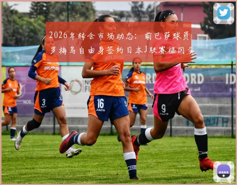 2026年转会市场动态：前巴萨球员罗梅乌自由身签约日本J联赛福冈黄蜂队，背后原因解读