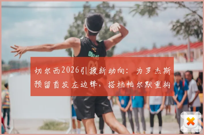 切尔西2026引援新动向:为罗杰斯预留首发左边锋,搭档帕尔默重构攻击线