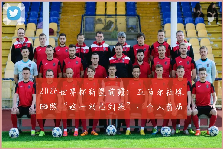 2026世界杯新星前瞻：亚马尔社媒晒照“这一刻已到来”，个人首届大赛表现预测及深度解读