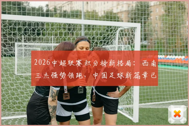 2026中超联赛积分榜新格局:西南三杰强势领跑,中国足球新篇章已然开启