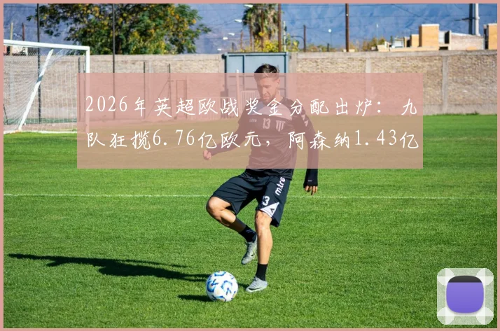 2026年英超欧战奖金分配出炉：九队狂揽6.76亿欧元，阿森纳1.43亿欧领跑全联盟