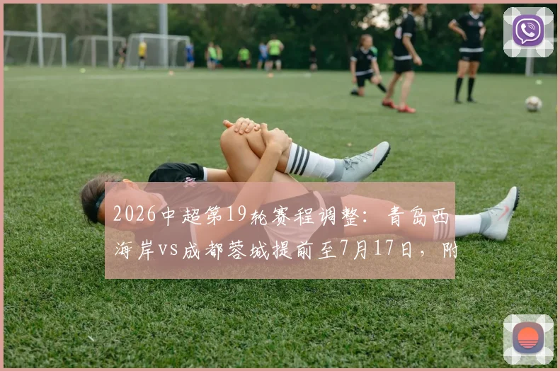 2026中超第19轮赛程调整：青岛西海岸vs成都蓉城提前至7月17日，附最新赛程表及两队近期状态分析