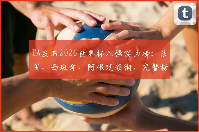 TA发布2026世界杯八强实力榜：法国、西班牙、阿根廷领衔，完整榜单与冠军预测深度分析