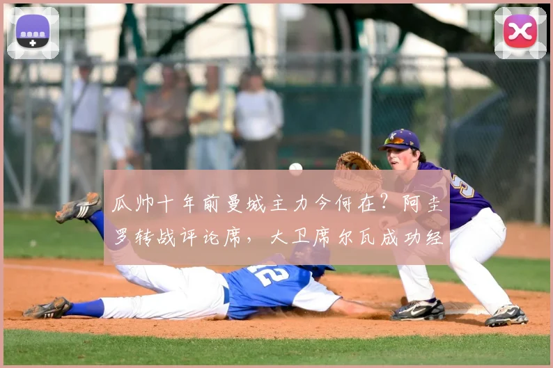瓜帅十年前曼城主力今何在？阿圭罗转战评论席，大卫席尔瓦成功经商，附完整球员现状追踪