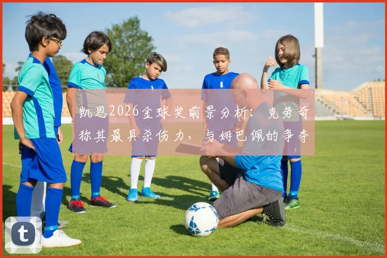 凯恩2026金球奖前景分析：克劳奇称其最具杀伤力，与姆巴佩的争夺战谁能胜出？附赔率与最新实力排名