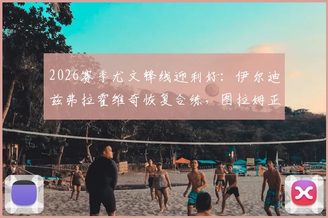 2026赛季尤文锋线迎利好：伊尔迪兹弗拉霍维奇恢复合练，图拉姆正式复出训练场