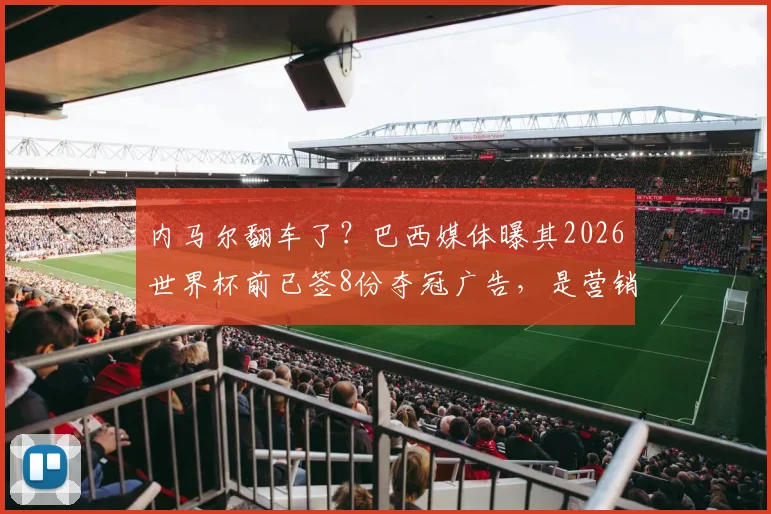 内马尔翻车了？巴西媒体曝其2026世界杯前已签8份夺冠广告，是营销剧本还是事实？深度剖析