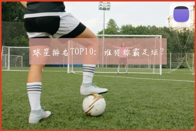 球星排名TOP10：谁将称霸足坛？