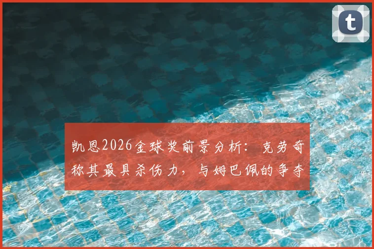 凯恩2026金球奖前景分析：克劳奇称其最具杀伤力，与姆巴佩的争夺战谁能胜出？附赔率与最新实力排名