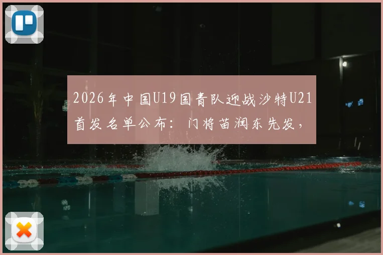 2026年中国U19国青队迎战沙特U21首发名单公布:门将苗润东先发,中场核心张家鸣领衔出战