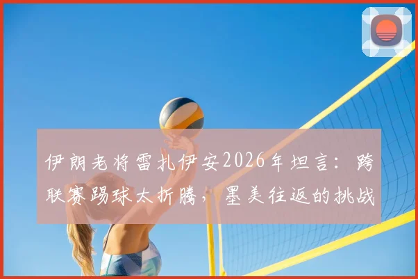 伊朗老将雷扎伊安2026年坦言:跨联赛踢球太折腾,墨美往返的挑战与应对方案