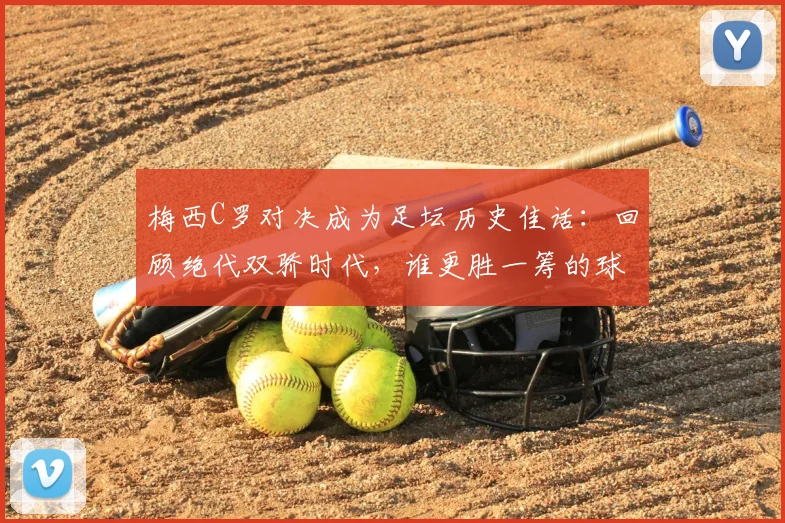 梅西C罗对决成为足坛历史佳话：回顾绝代双骄时代，谁更胜一筹的球迷争论从未停止