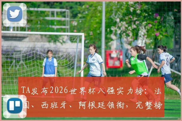 TA发布2026世界杯八强实力榜:法国、西班牙、阿根廷领衔,完整榜单与冠军预测深度分析