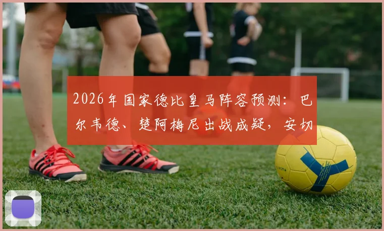 2026年国家德比皇马阵容预测：巴尔韦德、楚阿梅尼出战成疑，安切洛蒂中场排兵布阵解析