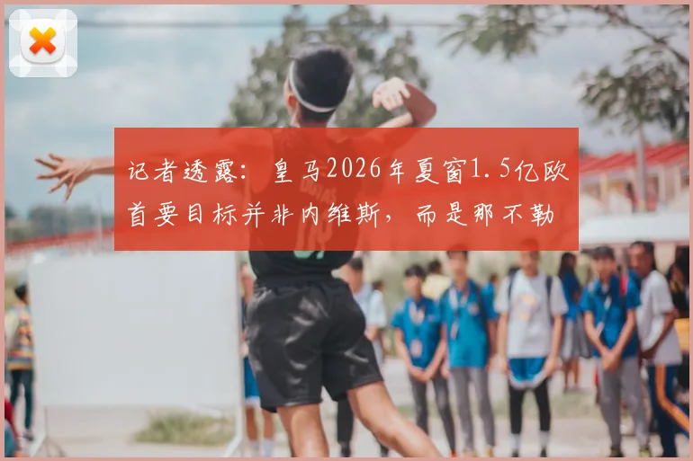 记者透露:皇马2026年夏窗1.5亿欧首要目标并非内维斯,而是那不勒斯边锋K77